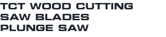 TCT WOOD CUTTING SAW BLADES PLUNGE SAW